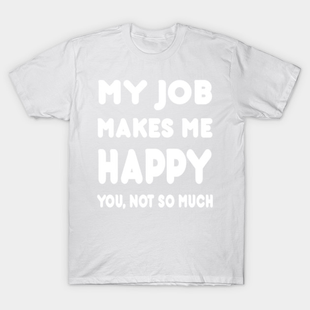 My Job Make Me Happy You, Not So Much â€“ T & Accessories T-Shirt-TJ